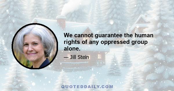 We cannot guarantee the human rights of any oppressed group alone.