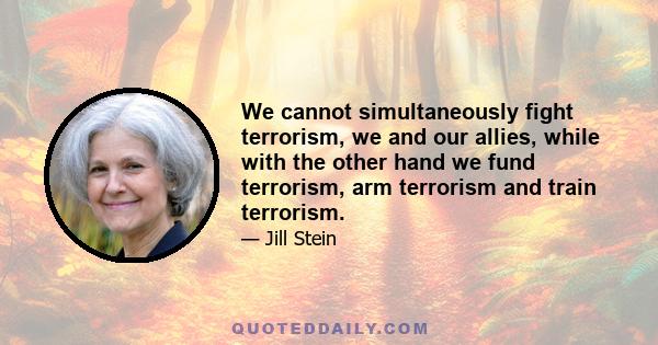 We cannot simultaneously fight terrorism, we and our allies, while with the other hand we fund terrorism, arm terrorism and train terrorism.