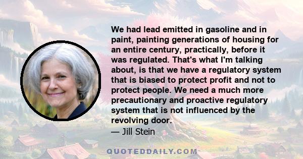 We had lead emitted in gasoline and in paint, painting generations of housing for an entire century, practically, before it was regulated. That's what I'm talking about, is that we have a regulatory system that is