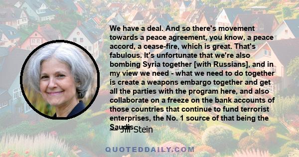 We have a deal. And so there's movement towards a peace agreement, you know, a peace accord, a cease-fire, which is great. That's fabulous. It's unfortunate that we're also bombing Syria together [with Russians], and in 