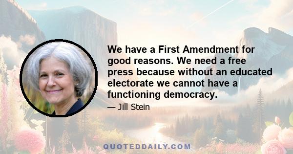 We have a First Amendment for good reasons. We need a free press because without an educated electorate we cannot have a functioning democracy.