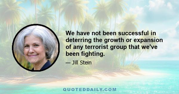 We have not been successful in deterring the growth or expansion of any terrorist group that we've been fighting.