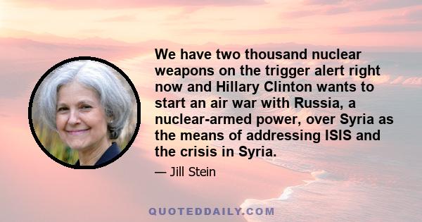 We have two thousand nuclear weapons on the trigger alert right now and Hillary Clinton wants to start an air war with Russia, a nuclear-armed power, over Syria as the means of addressing ISIS and the crisis in Syria.