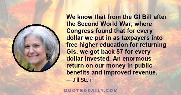 We know that from the GI Bill after the Second World War, where Congress found that for every dollar we put in as taxpayers into free higher education for returning GIs, we got back $7 for every dollar invested. An