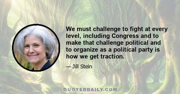 We must challenge to fight at every level, including Congress and to make that challenge political and to organize as a political party is how we get traction.