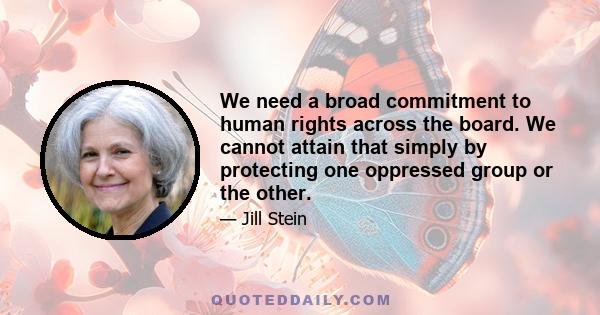 We need a broad commitment to human rights across the board. We cannot attain that simply by protecting one oppressed group or the other.