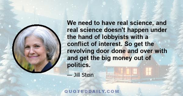 We need to have real science, and real science doesn't happen under the hand of lobbyists with a conflict of interest. So get the revolving door done and over with and get the big money out of politics.