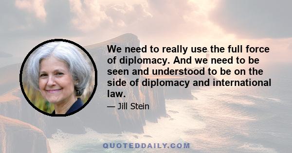 We need to really use the full force of diplomacy. And we need to be seen and understood to be on the side of diplomacy and international law.