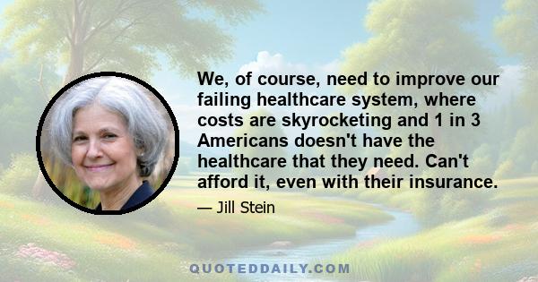 We, of course, need to improve our failing healthcare system, where costs are skyrocketing and 1 in 3 Americans doesn't have the healthcare that they need. Can't afford it, even with their insurance.