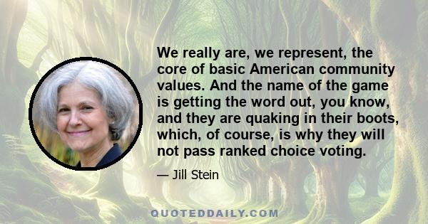 We really are, we represent, the core of basic American community values. And the name of the game is getting the word out, you know, and they are quaking in their boots, which, of course, is why they will not pass