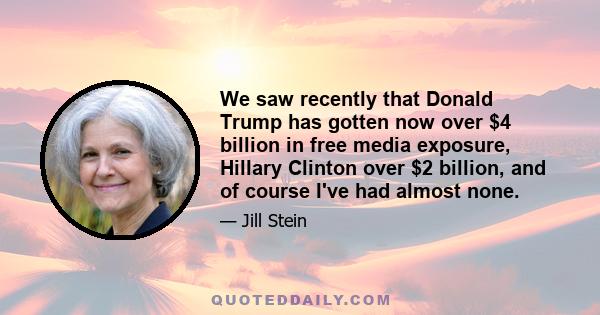 We saw recently that Donald Trump has gotten now over $4 billion in free media exposure, Hillary Clinton over $2 billion, and of course I've had almost none.