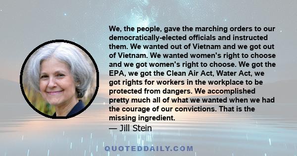 We, the people, gave the marching orders to our democratically-elected officials and instructed them. We wanted out of Vietnam and we got out of Vietnam. We wanted women's right to choose and we got women's right to