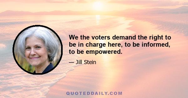 We the voters demand the right to be in charge here, to be informed, to be empowered.