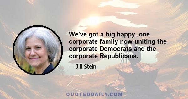 We've got a big happy, one corporate family now uniting the corporate Democrats and the corporate Republicans.