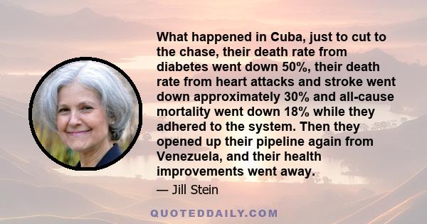 What happened in Cuba, just to cut to the chase, their death rate from diabetes went down 50%, their death rate from heart attacks and stroke went down approximately 30% and all-cause mortality went down 18% while they