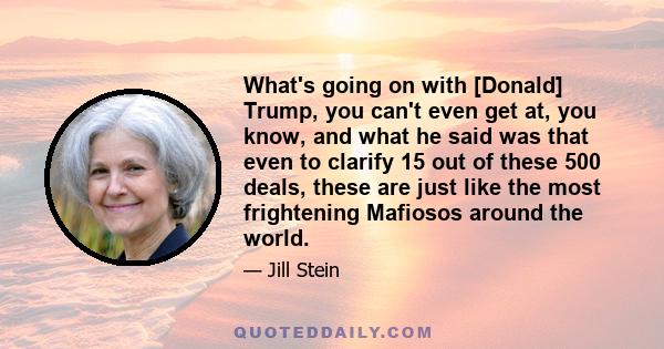 What's going on with [Donald] Trump, you can't even get at, you know, and what he said was that even to clarify 15 out of these 500 deals, these are just like the most frightening Mafiosos around the world.