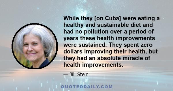 While they [on Cuba] were eating a healthy and sustainable diet and had no pollution over a period of years these health improvements were sustained. They spent zero dollars improving their health, but they had an