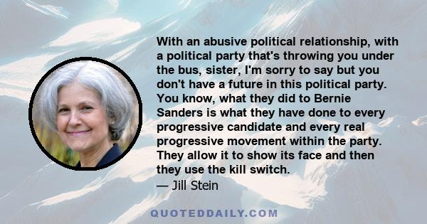 With an abusive political relationship, with a political party that's throwing you under the bus, sister, I'm sorry to say but you don't have a future in this political party. You know, what they did to Bernie Sanders