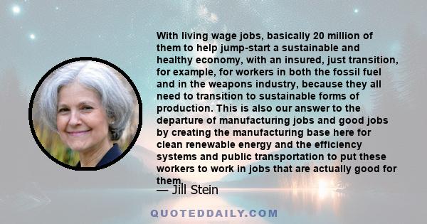 With living wage jobs, basically 20 million of them to help jump-start a sustainable and healthy economy, with an insured, just transition, for example, for workers in both the fossil fuel and in the weapons industry,