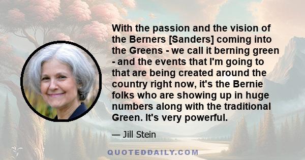 With the passion and the vision of the Berners [Sanders] coming into the Greens - we call it berning green - and the events that I'm going to that are being created around the country right now, it's the Bernie folks