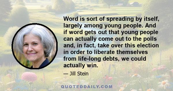 Word is sort of spreading by itself, largely among young people. And if word gets out that young people can actually come out to the polls and, in fact, take over this election in order to liberate themselves from