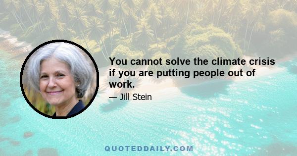 You cannot solve the climate crisis if you are putting people out of work.