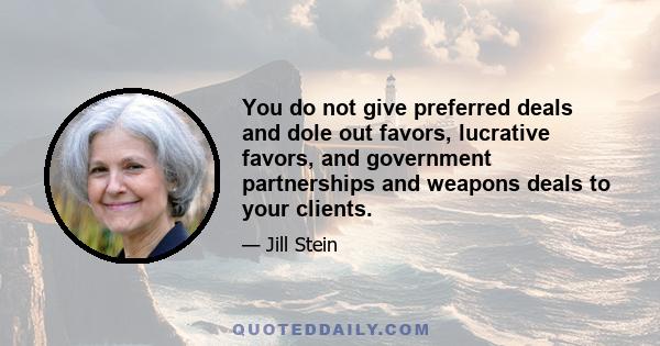 You do not give preferred deals and dole out favors, lucrative favors, and government partnerships and weapons deals to your clients.