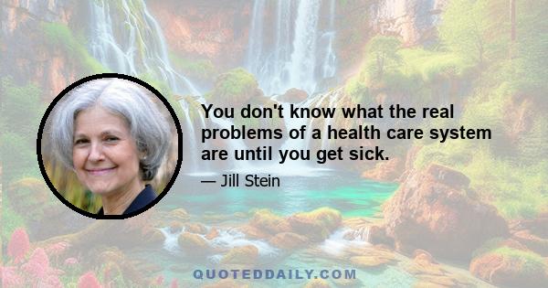 You don't know what the real problems of a health care system are until you get sick.