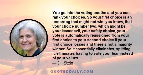 You go into the voting booths and you can rank your choices. So your first choice is an underdog that might not win, you know, that your choice number two, which might be your lesser evil, your safety choice, your vote