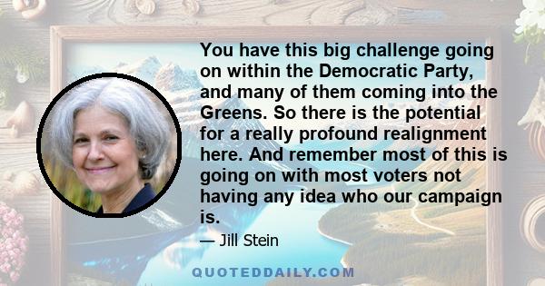 You have this big challenge going on within the Democratic Party, and many of them coming into the Greens. So there is the potential for a really profound realignment here. And remember most of this is going on with