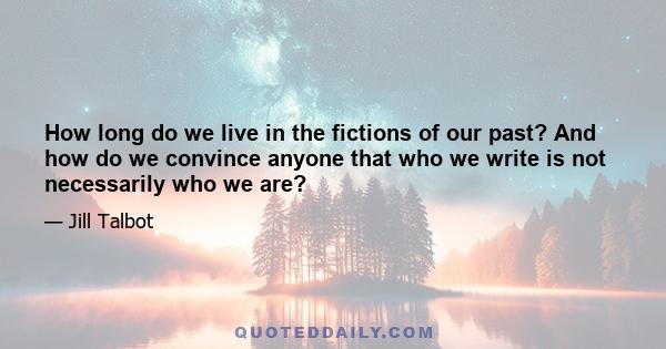 How long do we live in the fictions of our past? And how do we convince anyone that who we write is not necessarily who we are?