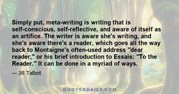 Simply put, meta-writing is writing that is self-conscious, self-reflective, and aware of itself as an artifice. The writer is aware she's writing, and she's aware there's a reader, which goes all the way back to