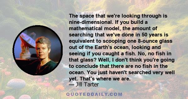 The space that we're looking through is nine-dimensional. If you build a mathematical model, the amount of searching that we've done in 50 years is equivalent to scooping one 8-ounce glass out of the Earth's ocean,