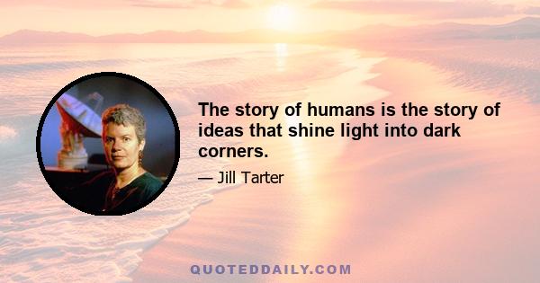 The story of humans is the story of ideas that shine light into dark corners.