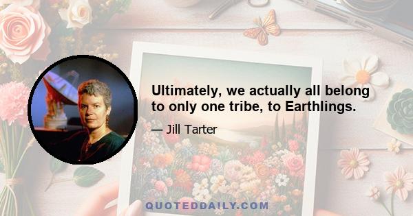 Ultimately, we actually all belong to only one tribe, to Earthlings.