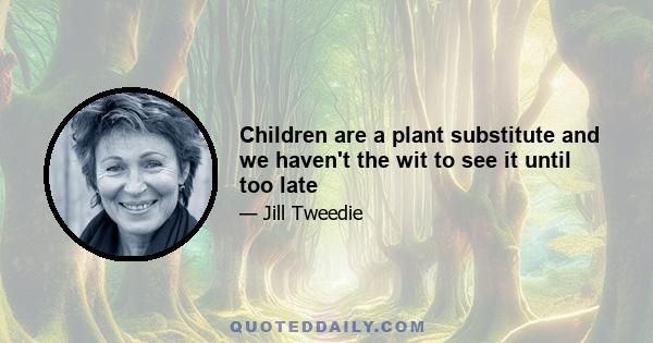 Children are a plant substitute and we haven't the wit to see it until too late