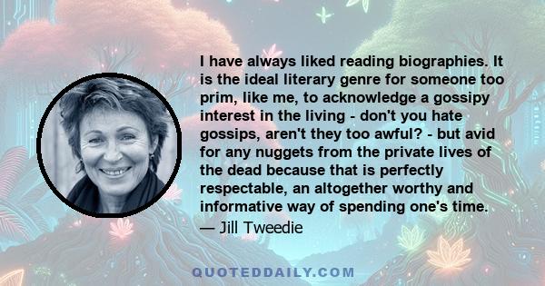 I have always liked reading biographies. It is the ideal literary genre for someone too prim, like me, to acknowledge a gossipy interest in the living - don't you hate gossips, aren't they too awful? - but avid for any