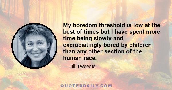 My boredom threshold is low at the best of times but I have spent more time being slowly and excruciatingly bored by children than any other section of the human race.