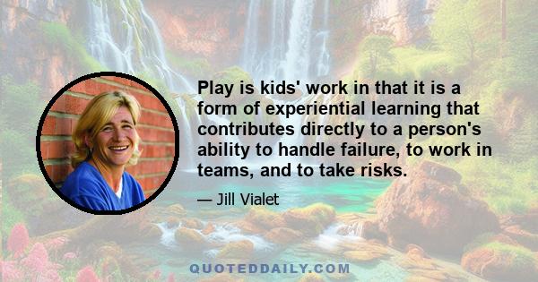 Play is kids' work in that it is a form of experiential learning that contributes directly to a person's ability to handle failure, to work in teams, and to take risks.