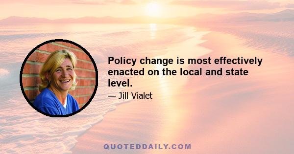 Policy change is most effectively enacted on the local and state level.