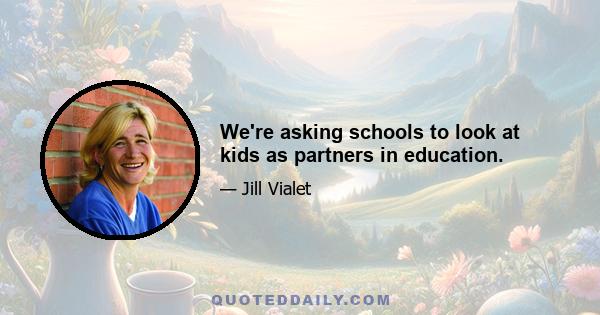 We're asking schools to look at kids as partners in education.