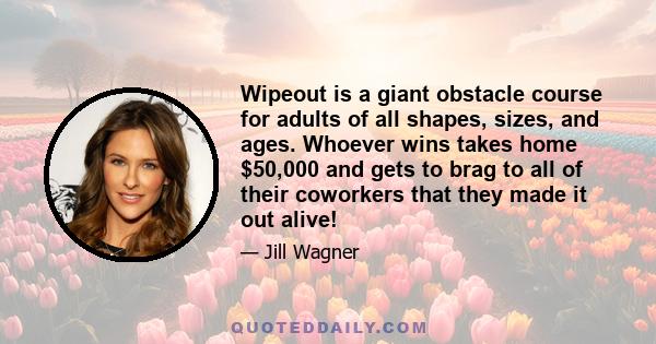 Wipeout is a giant obstacle course for adults of all shapes, sizes, and ages. Whoever wins takes home $50,000 and gets to brag to all of their coworkers that they made it out alive!