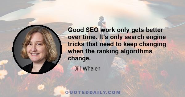 Good SEO work only gets better over time. It's only search engine tricks that need to keep changing when the ranking algorithms change.