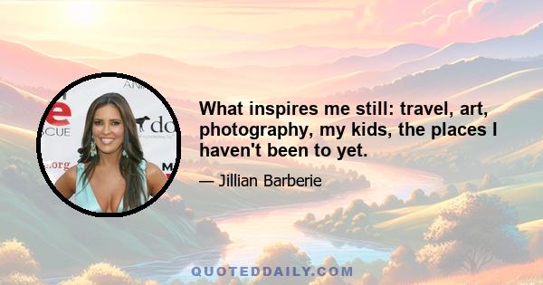 What inspires me still: travel, art, photography, my kids, the places I haven't been to yet.