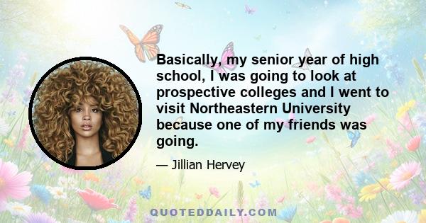 Basically, my senior year of high school, I was going to look at prospective colleges and I went to visit Northeastern University because one of my friends was going.