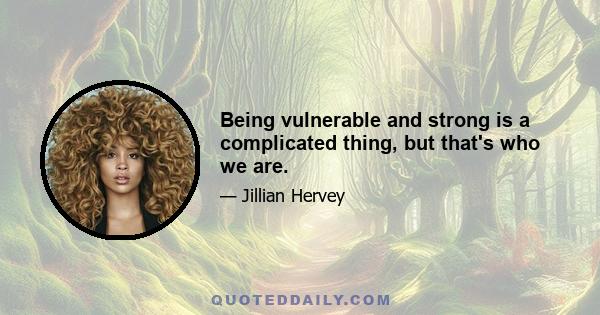 Being vulnerable and strong is a complicated thing, but that's who we are.