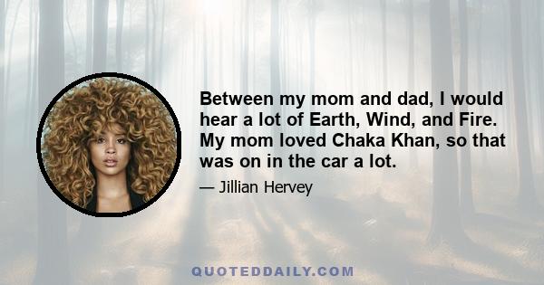 Between my mom and dad, I would hear a lot of Earth, Wind, and Fire. My mom loved Chaka Khan, so that was on in the car a lot.