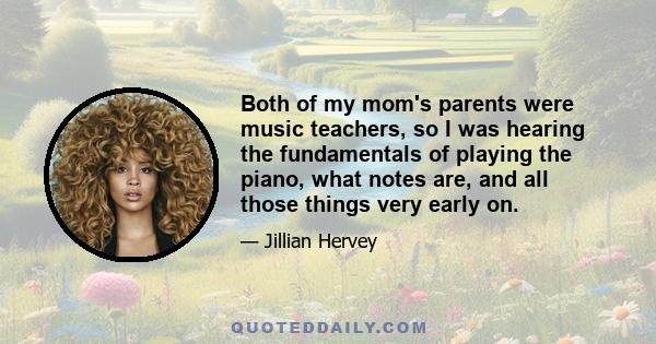 Both of my mom's parents were music teachers, so I was hearing the fundamentals of playing the piano, what notes are, and all those things very early on.