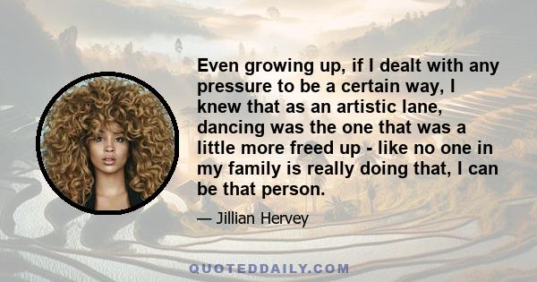 Even growing up, if I dealt with any pressure to be a certain way, I knew that as an artistic lane, dancing was the one that was a little more freed up - like no one in my family is really doing that, I can be that