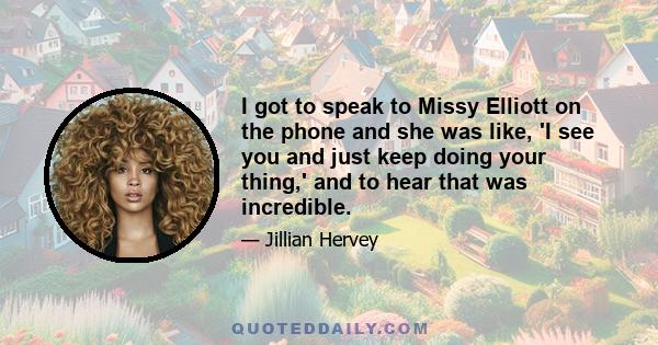 I got to speak to Missy Elliott on the phone and she was like, 'I see you and just keep doing your thing,' and to hear that was incredible.